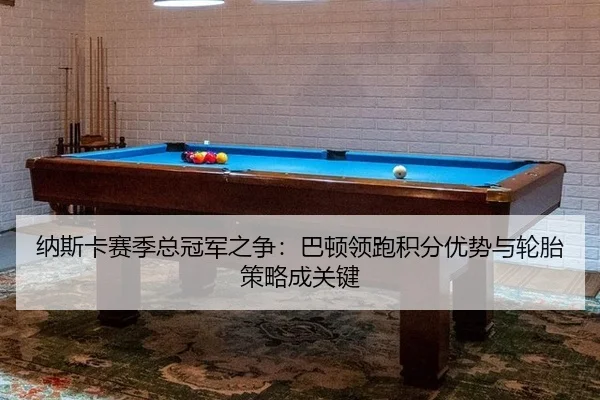 纳斯卡赛季总冠军之争：巴顿领跑积分优势与轮胎策略成关键