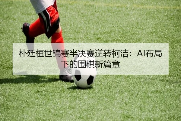 朴廷桓世锦赛半决赛逆转柯洁：AI布局下的围棋新篇章
