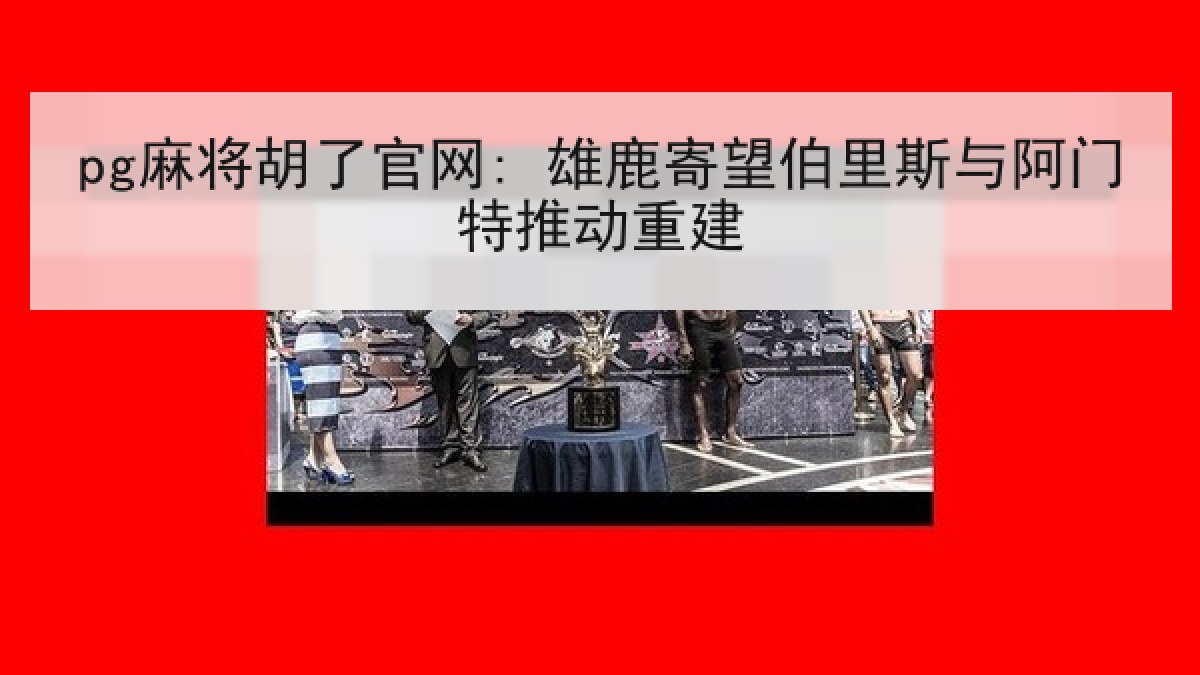 pg麻将胡了官网: 雄鹿寄望伯里斯与阿门特推动重建 pg麻将胡了官网: 雄鹿寄望伯里斯与阿门特推动重建