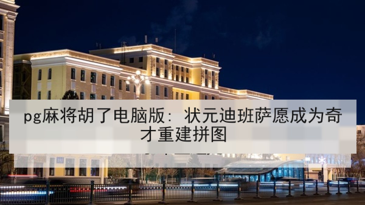 pg麻将胡了电脑版: 状元迪班萨愿成为奇才重建拼图 pg麻将胡了电脑版: 状元迪班萨愿成为奇才重建拼图