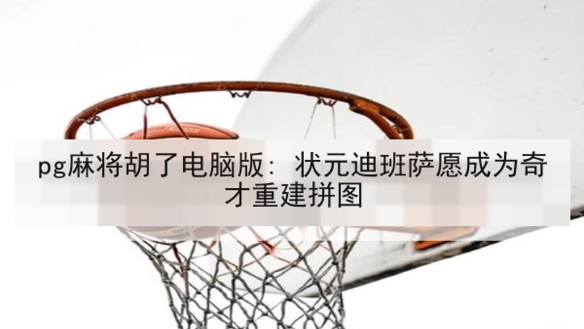 pg麻将胡了电脑版: 状元迪班萨愿成为奇才重建拼图