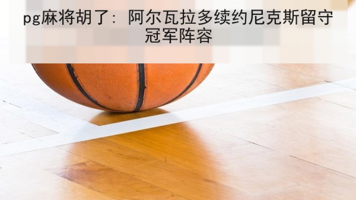 pg麻将胡了: 阿尔瓦拉多续约尼克斯留守冠军阵容 pg麻将胡了: 阿尔瓦拉多续约尼克斯留守冠军阵容