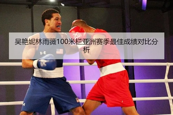 吴艳妮林雨薇100米栏亚洲赛季最佳成绩对比分析