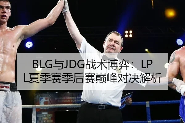 BLG与JDG战术博弈：LPL夏季赛季后赛巅峰对决解析