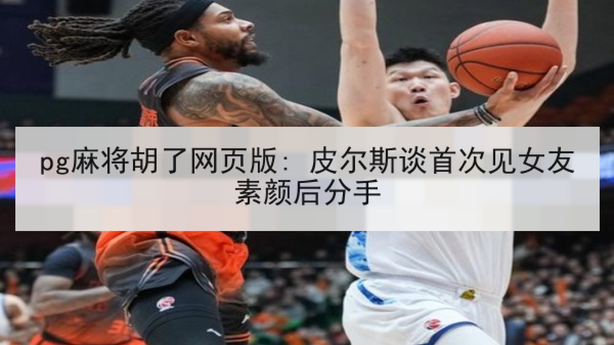 pg麻将胡了网页版: 皮尔斯谈首次见女友素颜后分手