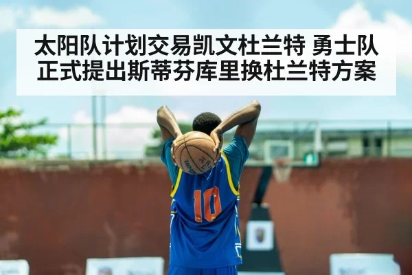 太阳队计划交易凯文杜兰特 勇士队正式提出斯蒂芬库里换杜兰特方案