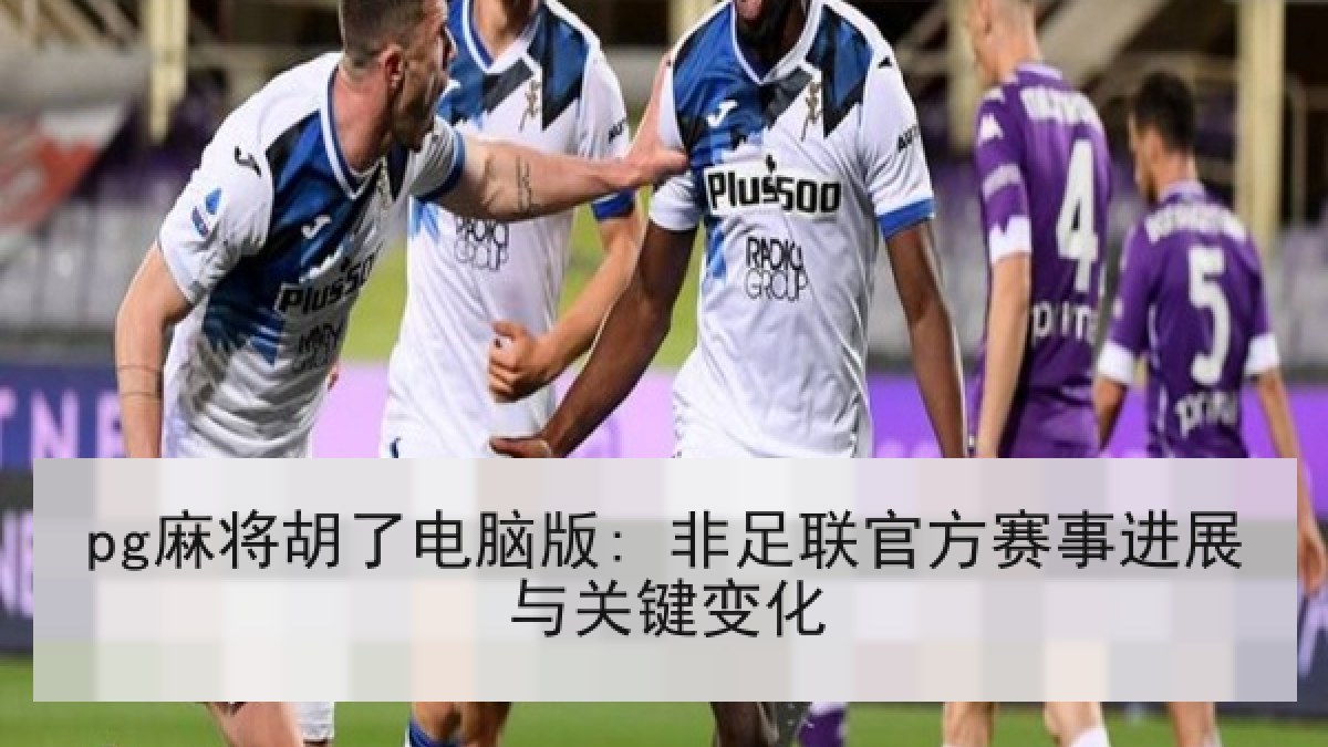 pg麻将胡了电脑版: 非足联官方赛事进展与关键变化 pg麻将胡了电脑版: 非足联官方赛事进展与关键变化