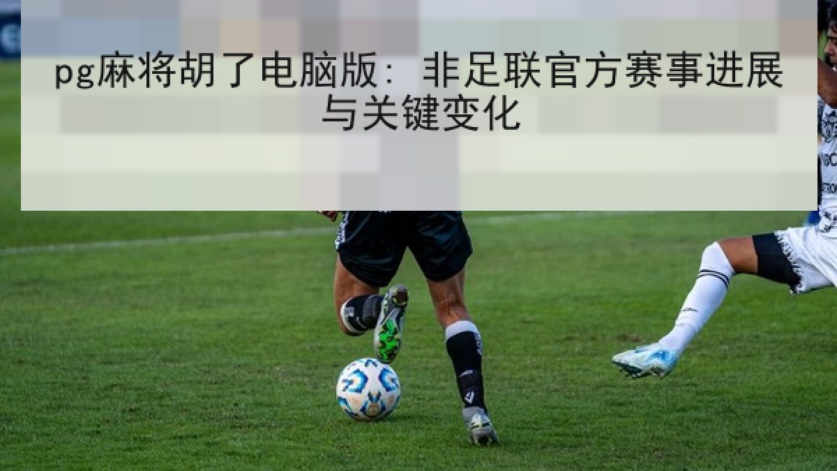 pg麻将胡了电脑版: 非足联官方赛事进展与关键变化 pg麻将胡了电脑版: 非足联官方赛事进展与关键变化