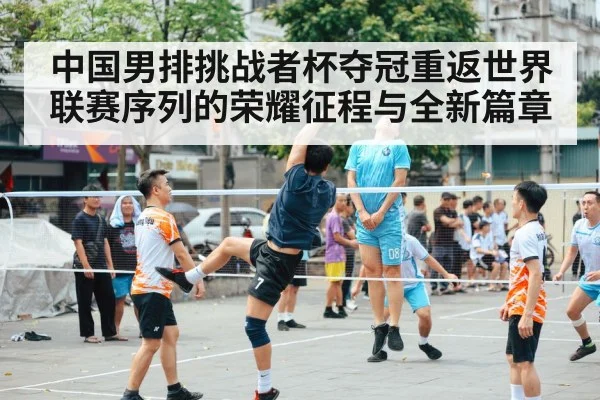 中国男排挑战者杯夺冠重返世界联赛序列的荣耀征程与全新篇章