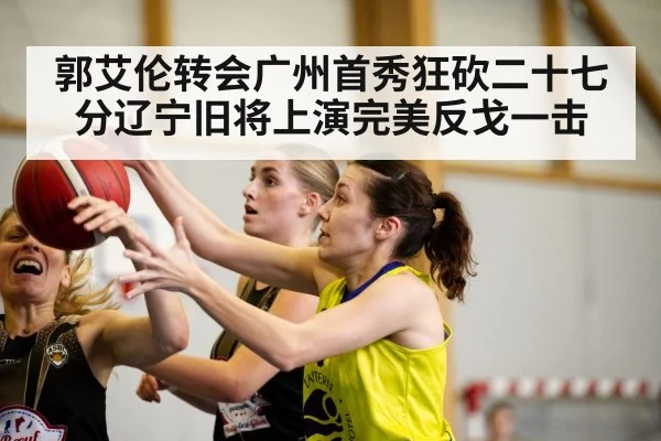 郭艾伦转会广州首秀狂砍二十七分辽宁旧将上演完美反戈一击