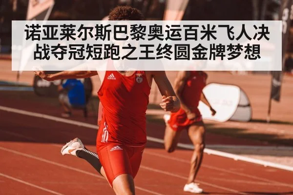 诺亚莱尔斯巴黎奥运百米飞人决战夺冠短跑之王终圆金牌梦想
