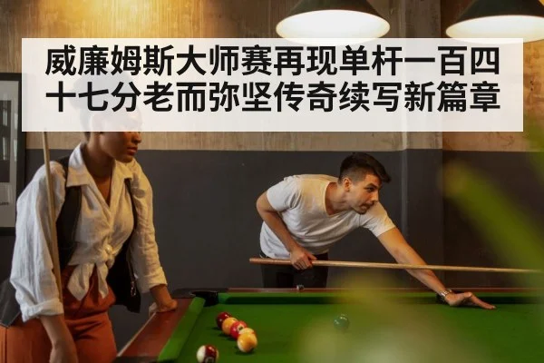 威廉姆斯大师赛再现单杆一百四十七分老而弥坚传奇续写新篇章