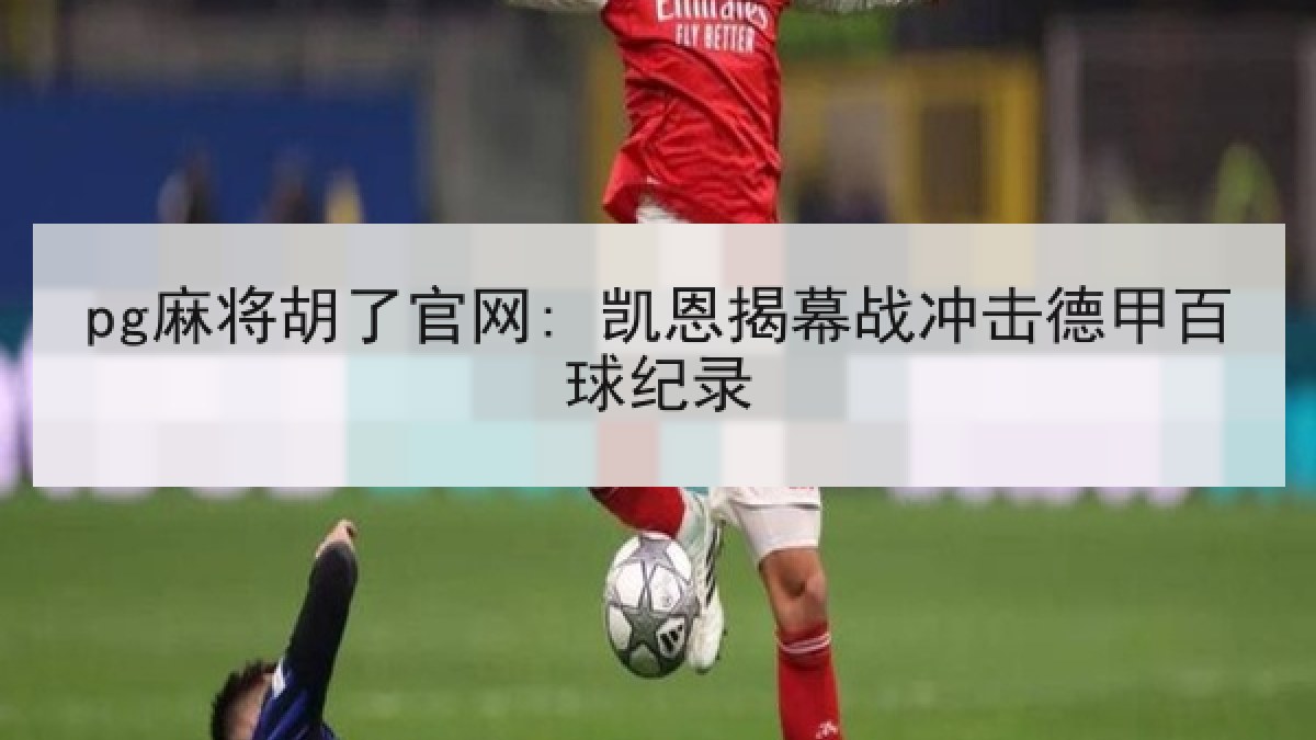 pg麻将胡了官网: 凯恩揭幕战冲击德甲百球纪录 pg麻将胡了官网: 凯恩揭幕战冲击德甲百球纪录