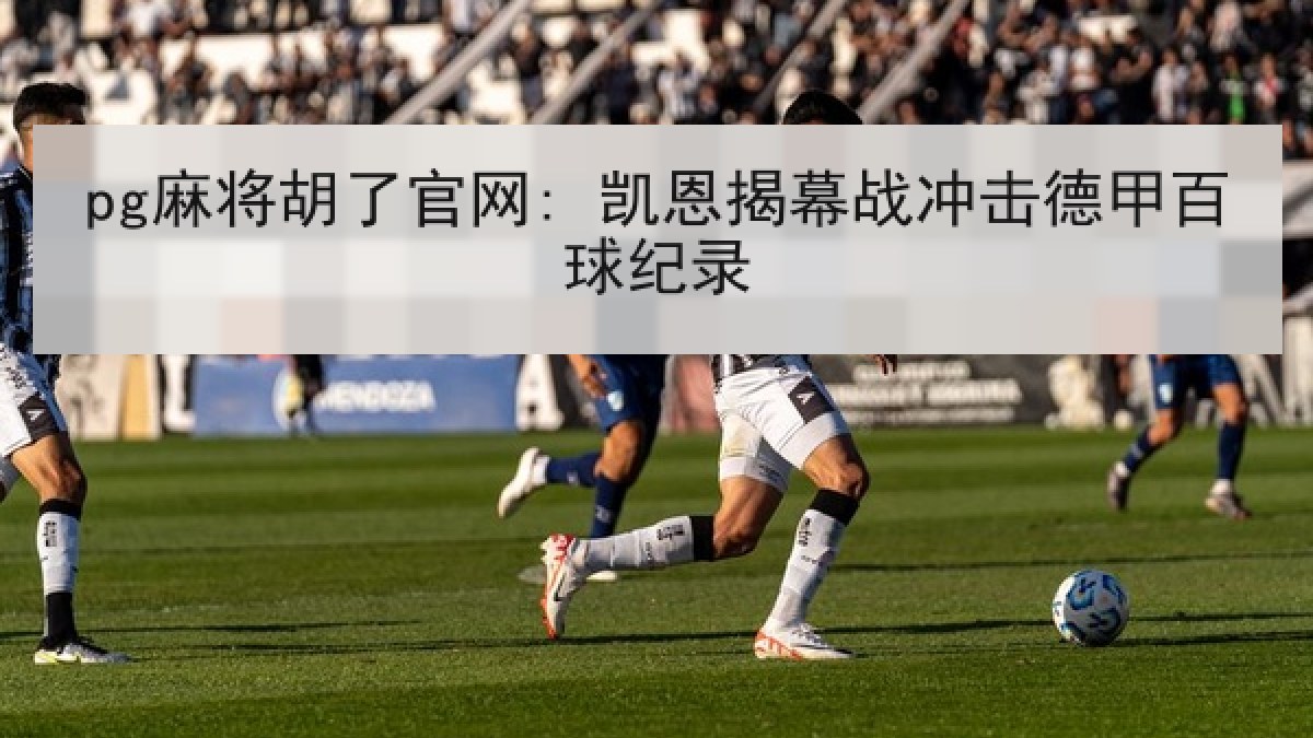 pg麻将胡了官网: 凯恩揭幕战冲击德甲百球纪录