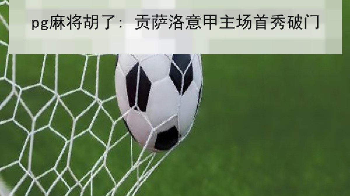 pg麻将胡了: 贡萨洛意甲主场首秀破门 pg麻将胡了: 贡萨洛意甲主场首秀破门