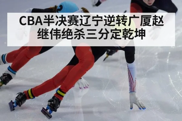 CBA半决赛辽宁逆转广厦赵继伟绝杀三分定乾坤