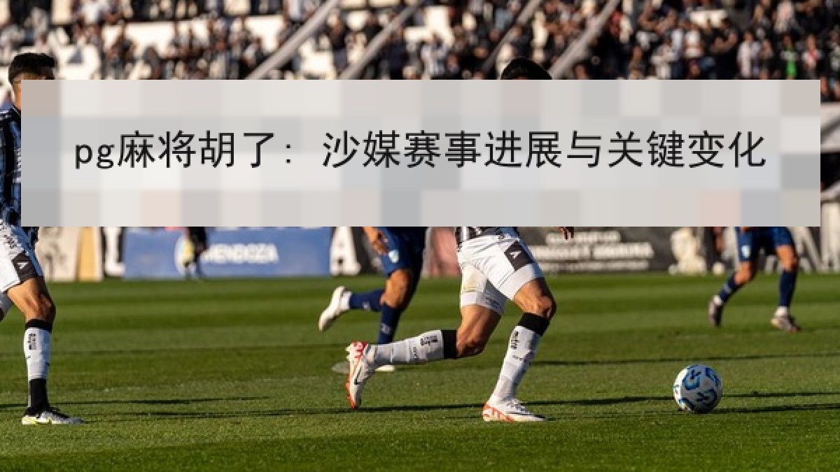 pg麻将胡了: 沙媒赛事进展与关键变化