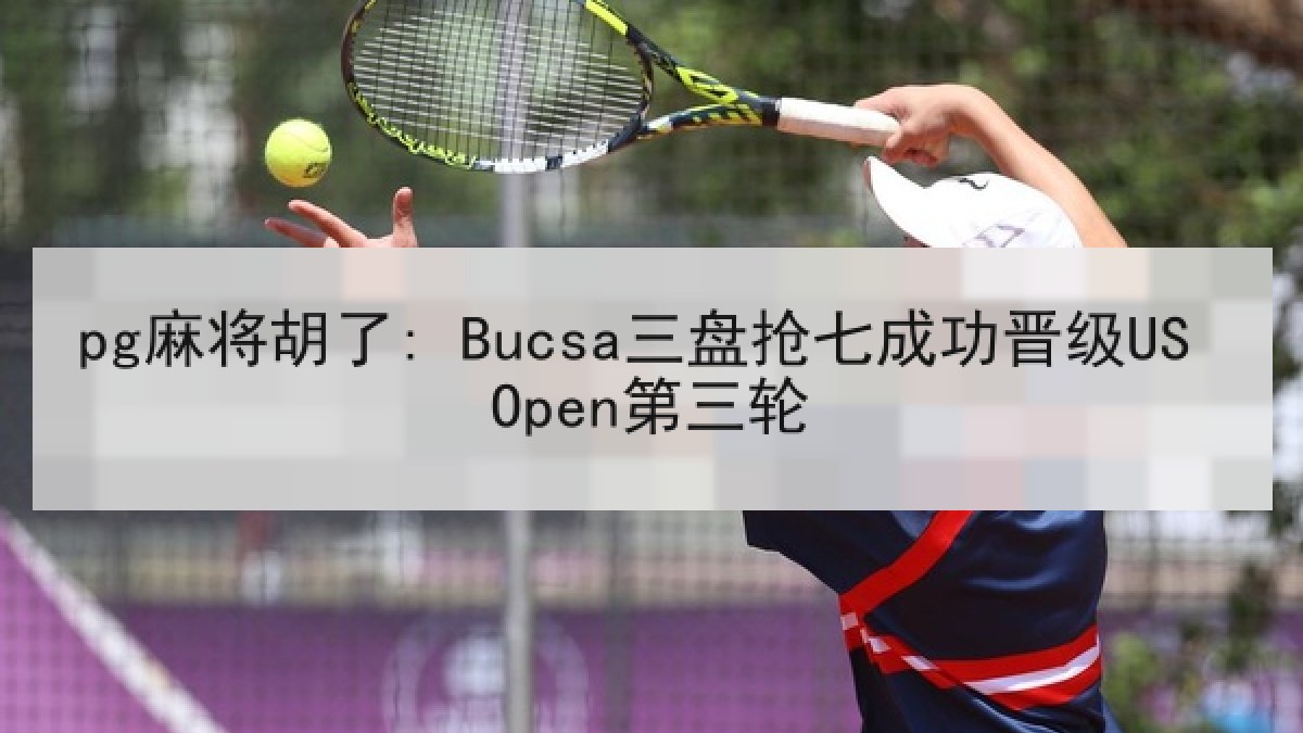 pg麻将胡了: Bucsa三盘抢七成功晋级US Open第三轮