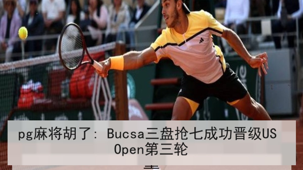 pg麻将胡了: Bucsa三盘抢七成功晋级US Open第三轮