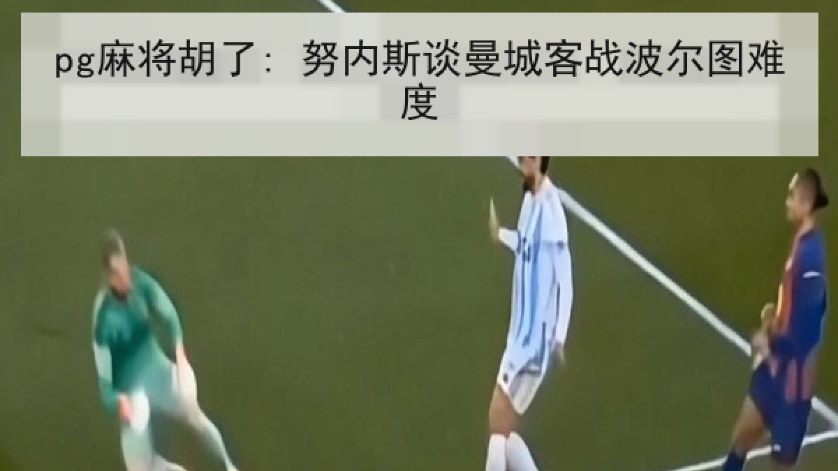pg麻将胡了: 努内斯谈曼城客战波尔图难度 pg麻将胡了: 努内斯谈曼城客战波尔图难度
