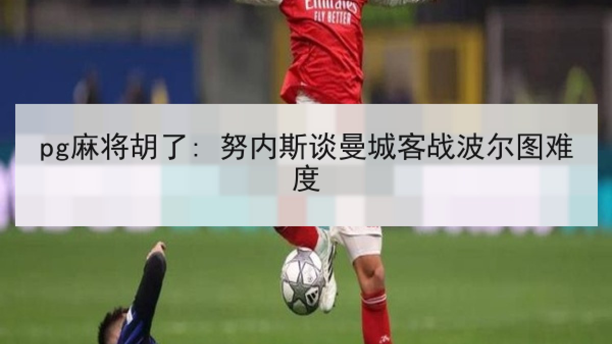 pg麻将胡了: 努内斯谈曼城客战波尔图难度 pg麻将胡了: 努内斯谈曼城客战波尔图难度