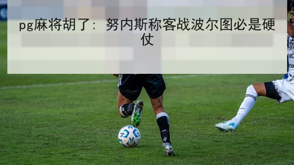pg麻将胡了: 努内斯称客战波尔图必是硬仗 pg麻将胡了: 努内斯称客战波尔图必是硬仗