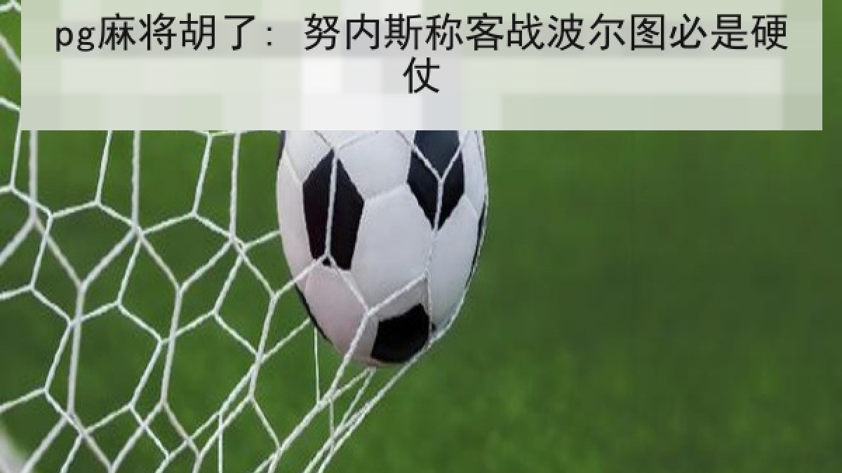 pg麻将胡了: 努内斯称客战波尔图必是硬仗 pg麻将胡了: 努内斯称客战波尔图必是硬仗