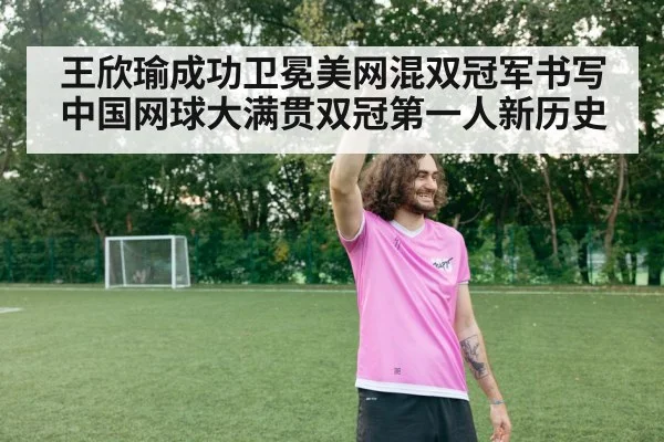 王欣瑜成功卫冕美网混双冠军书写中国网球大满贯双冠第一人新历史