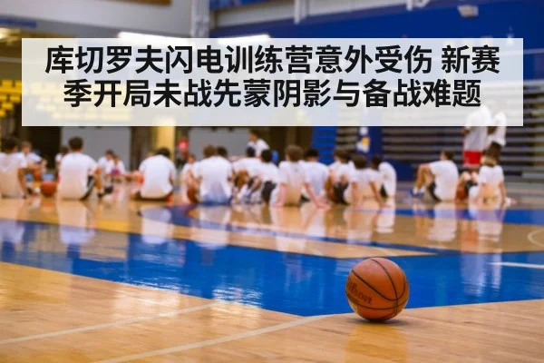 库切罗夫闪电训练营意外受伤 新赛季开局未战先蒙阴影与备战难题